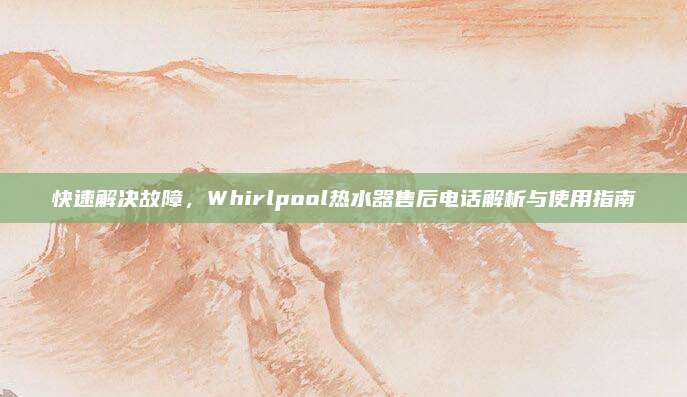 快速解决故障，Whirlpool热水器售后电话解析与使用指南