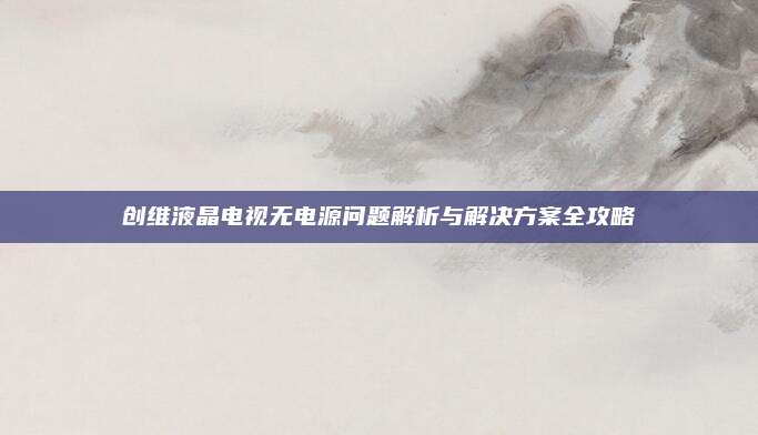 创维液晶电视无电源问题解析与解决方案全攻略