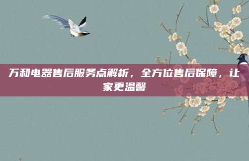 万和电器售后服务点解析，全方位售后保障，让家更温馨