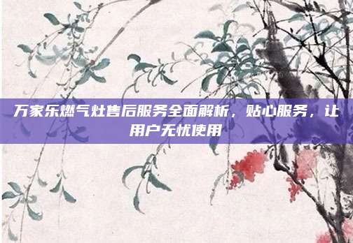 万家乐燃气灶售后服务全面解析，贴心服务，让用户无忧使用