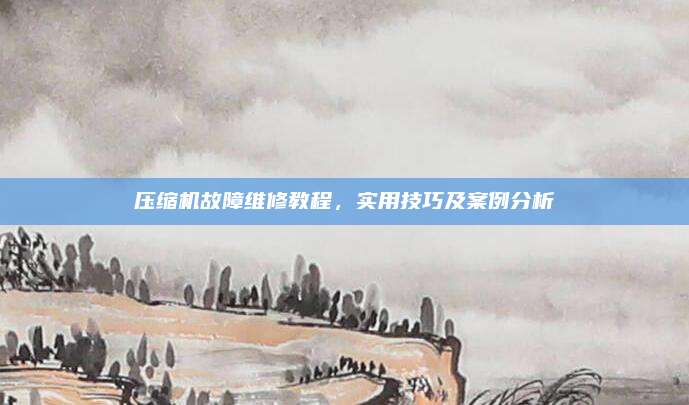 压缩机故障维修教程,实用技巧及案例分析