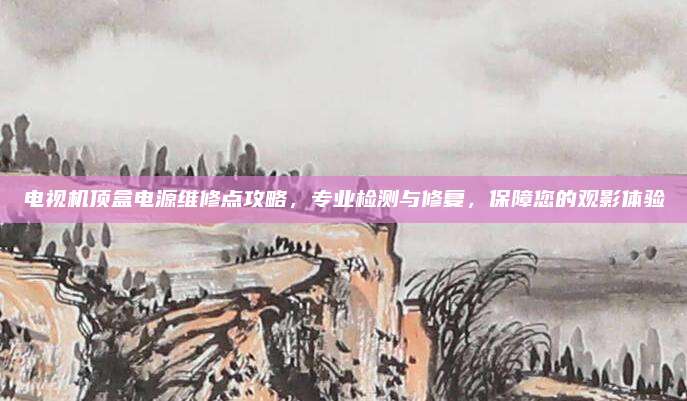 电视机顶盒电源维修点攻略，专业检测与修复，保障您的观影体验