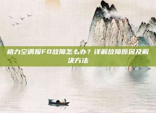 格力空调报F0故障怎么办？详解故障原因及解决方法