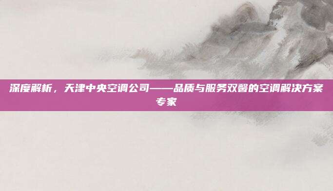 深度解析，天津中央空调公司——品质与服务双馨的空调解决方案专家