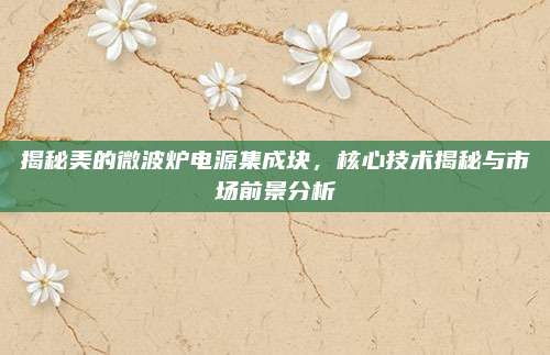 揭秘美的微波炉电源集成块，核心技术揭秘与市场前景分析