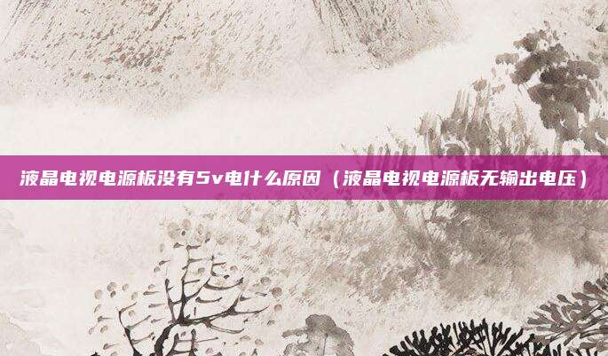 液晶电视电源板没有5v电什么原因（液晶电视电源板无输出电压）