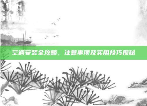空调安装全攻略,注意事项及实用技巧揭秘