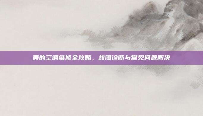 美的空调维修全攻略,故障诊断与常见问题解决