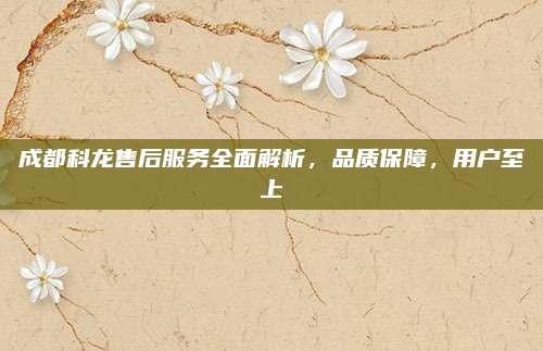 成都科龙售后服务全面解析,品质保障,用户至上