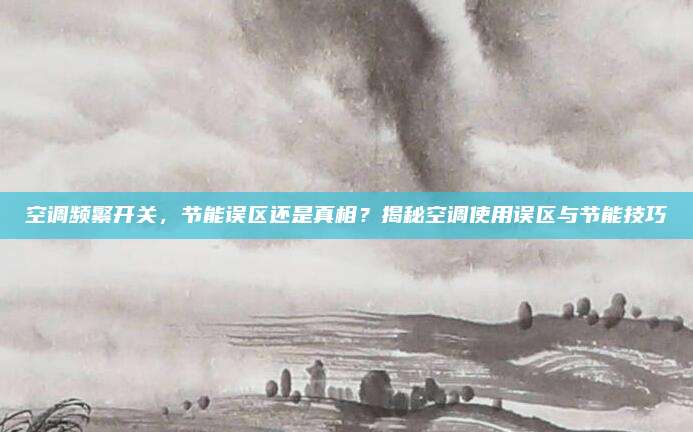 空调频繁开关,节能误区还是真相?揭秘空调使用误区与节能技巧