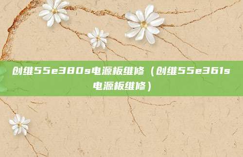 创维55e380s电源板维修（创维55e361s电源板维修）