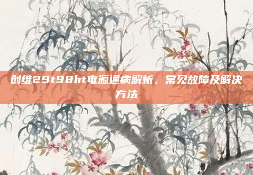 创维29t98ht电源通病解析,常见故障及解决方法