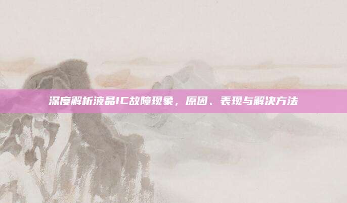深度解析液晶IC故障现象,原因、表现与解决方法