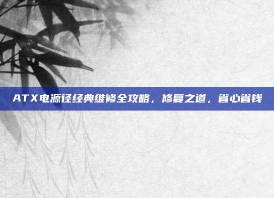 ATX电源径经典维修全攻略，修复之道，省心省钱