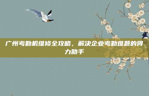 广州考勤机维修全攻略，解决企业考勤难题的得力助手