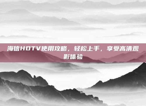 海信HDTV使用攻略，轻松上手，享受高清观影体验