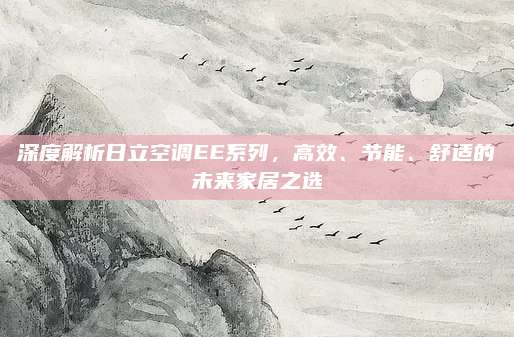 深度解析日立空调EE系列，高效、节能、舒适的未来家居之选