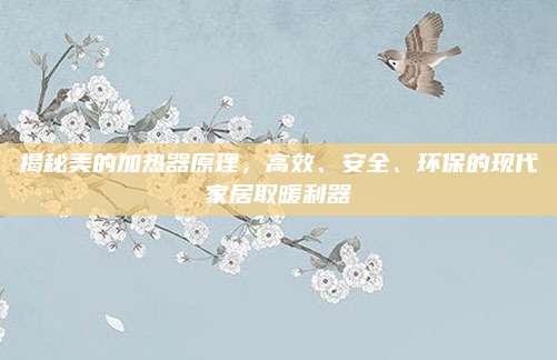 揭秘美的加热器原理，高效、安全、环保的现代家居取暖利器