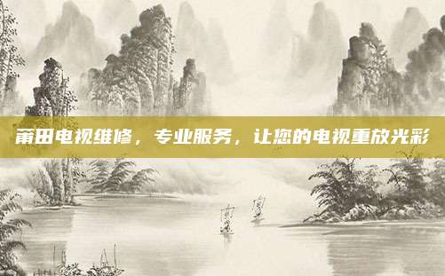 莆田电视维修，专业服务，让您的电视重放光彩