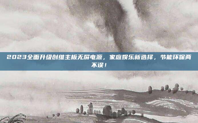 2023全面升级创维主板无屏电源，家庭娱乐新选择，节能环保两不误！