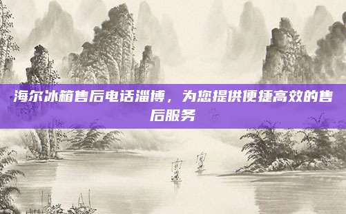 海尔冰箱售后电话淄博，为您提供便捷高效的售后服务
