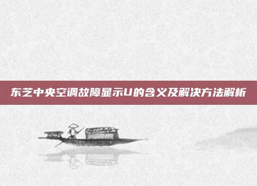 东芝中央空调故障显示U的含义及解决方法解析