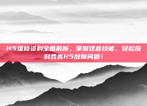 H5维修资料全面解析,掌握这些技能,轻松应对各类H5故障问题!