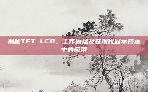 揭秘TFT LCD,工作原理及在现代显示技术中的应用
