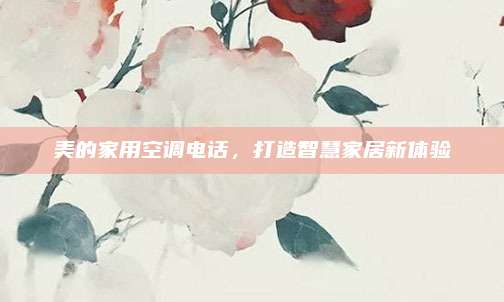 美的家用空调电话,打造智慧家居新体验