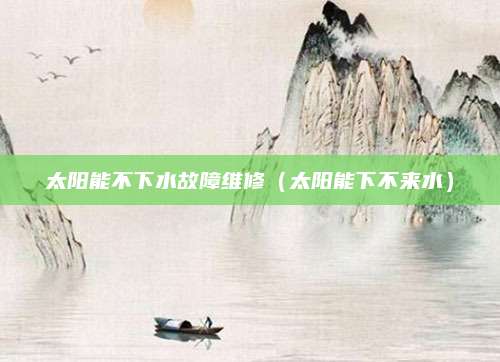 太阳能不下水故障维修（太阳能下不来水）