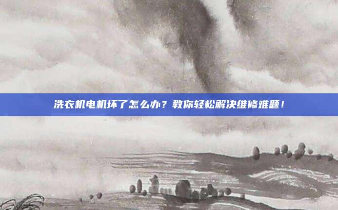 洗衣机电机坏了怎么办?教你轻松解决维修难题!