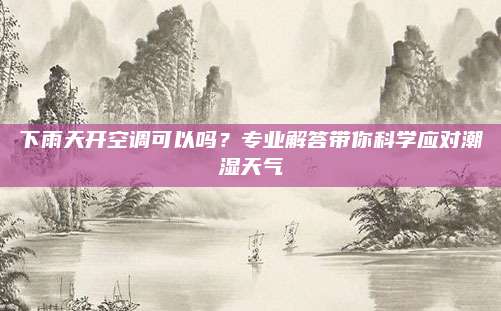 下雨天开空调可以吗?专业解答带你科学应对潮湿天气