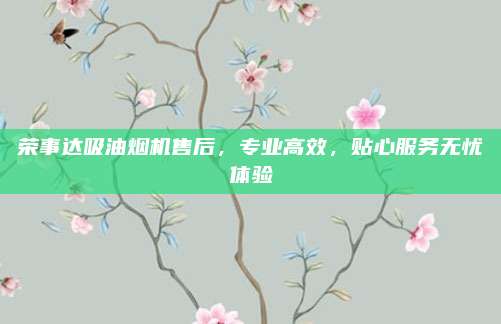 荣事达吸油烟机售后，专业高效，贴心服务无忧体验