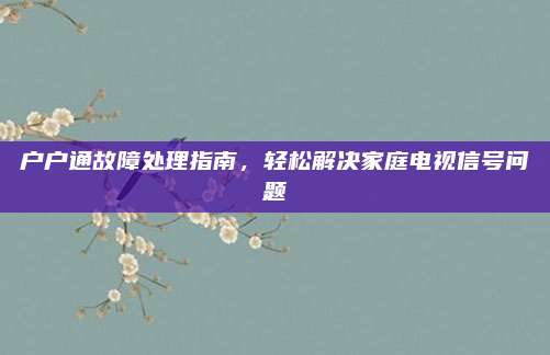 户户通故障处理指南，轻松解决家庭电视信号问题