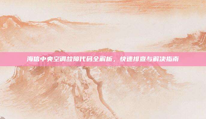 海信中央空调故障代码全解析，快速排查与解决指南
