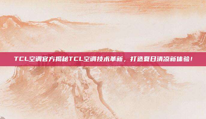 TCL空调官方揭秘TCL空调技术革新，打造夏日清凉新体验！