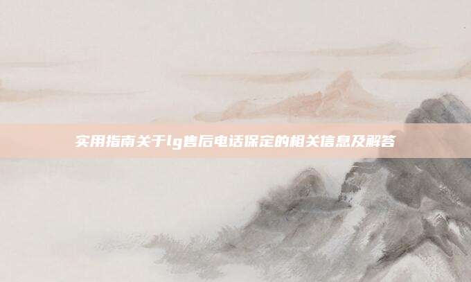 实用指南关于lg售后电话保定的相关信息及解答