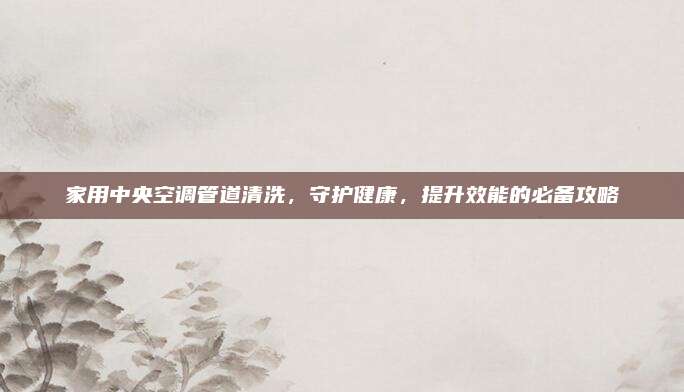 家用中央空调管道清洗，守护健康，提升效能的必备攻略