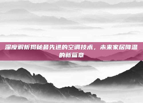 深度解析揭秘最先进的空调技术，未来家居降温的新篇章