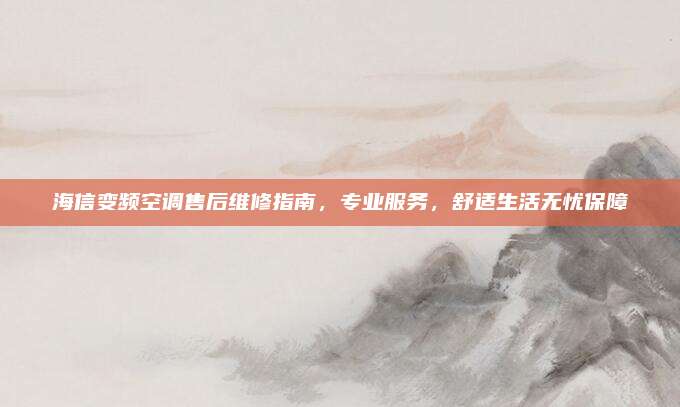 海信变频空调售后维修指南，专业服务，舒适生活无忧保障
