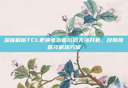 深度解析TCL更换电源板后仍无法开机,故障排查及解决方案