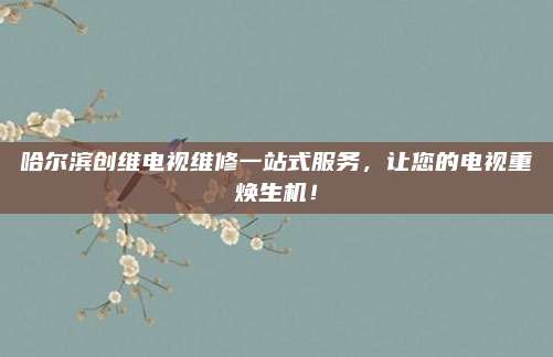 哈尔滨创维电视维修一站式服务,让您的电视重焕生机!