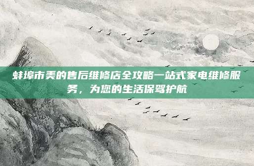 蚌埠市美的售后维修店全攻略一站式家电维修服务,为您的生活保驾护航
