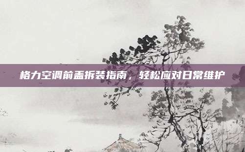 格力空调前盖拆装指南，轻松应对日常维护
