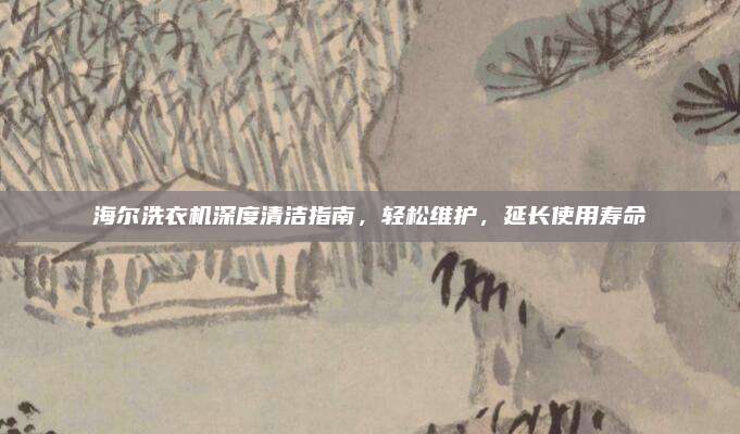 海尔洗衣机深度清洁指南，轻松维护，延长使用寿命