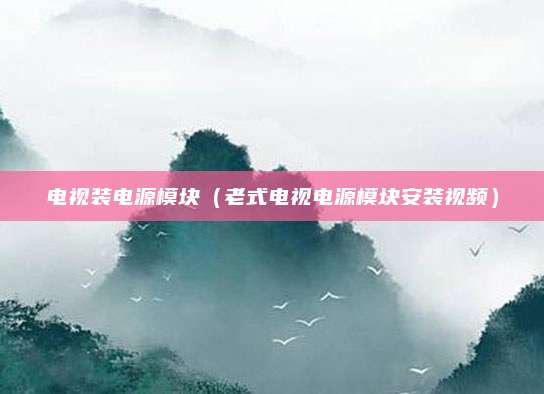 电视装电源模块（老式电视电源模块安装视频）