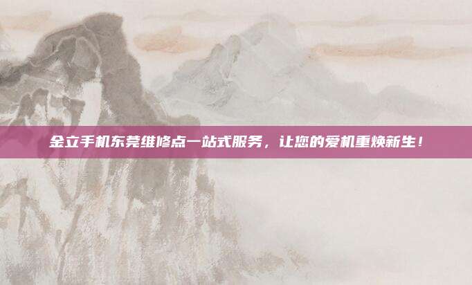 金立手机东莞维修点一站式服务，让您的爱机重焕新生！
