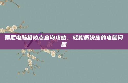 索尼电脑维修点查询攻略，轻松解决您的电脑问题