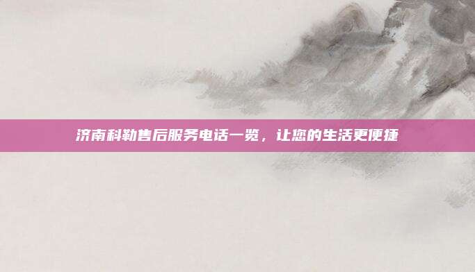 济南科勒售后服务电话一览，让您的生活更便捷