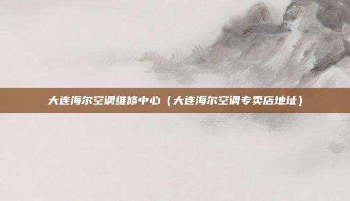 大连海尔空调维修中心（大连海尔空调专卖店地址）
